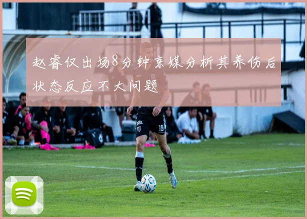赵睿仅出场8分钟京媒分析其养伤后状态反应不大问题