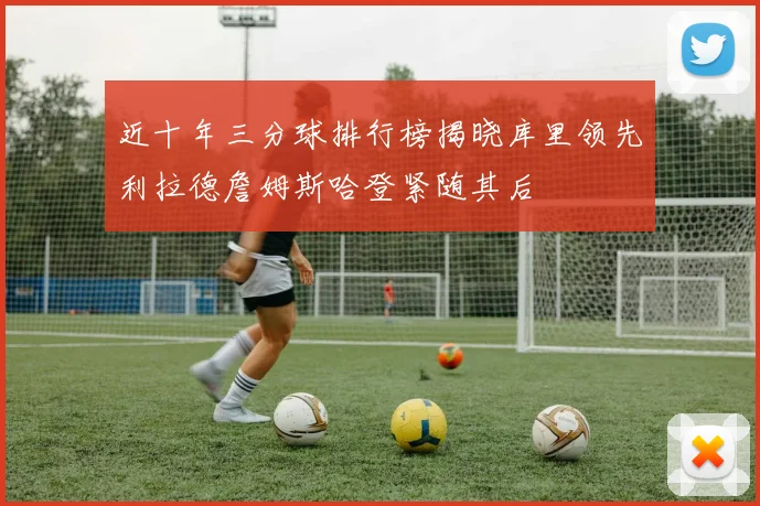 近十年三分球排行榜揭晓库里领先利拉德詹姆斯哈登紧随其后