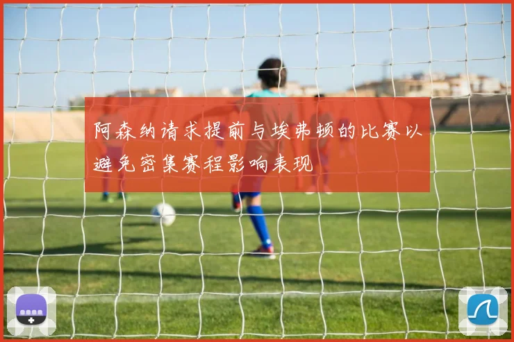 阿森纳请求提前与埃弗顿的比赛以避免密集赛程影响表现