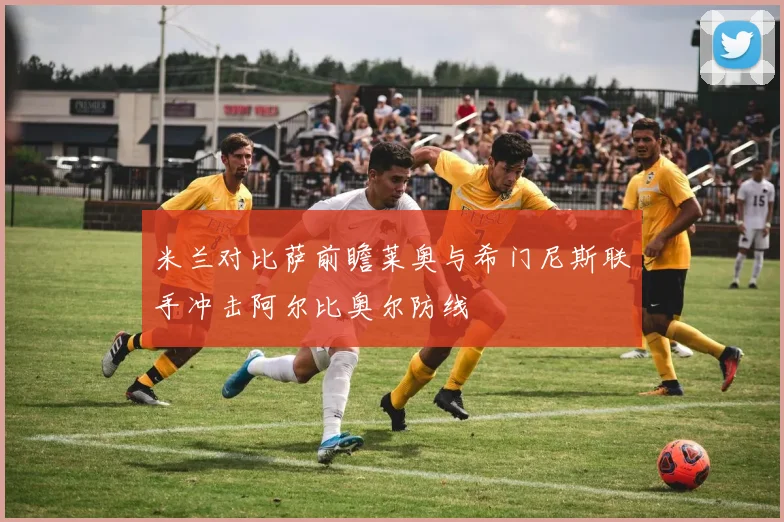 米兰对比萨前瞻莱奥与希门尼斯联手冲击阿尔比奥尔防线