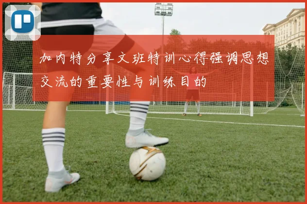 加内特分享文班特训心得强调思想交流的重要性与训练目的