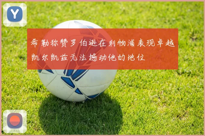 希勒称赞罗伯逊在利物浦表现卓越凯尔凯兹无法撼动他的地位
