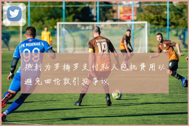 热刺为罗梅罗支付私人包机费用以避免回伦敦引发争议