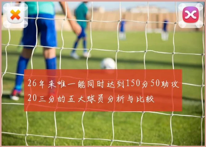 26年来唯一能同时达到150分50助攻20三分的五大球员分析与比较