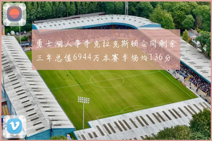 勇士湖人争夺克拉克斯顿合同剩余三年总值6944万本赛季场均136分