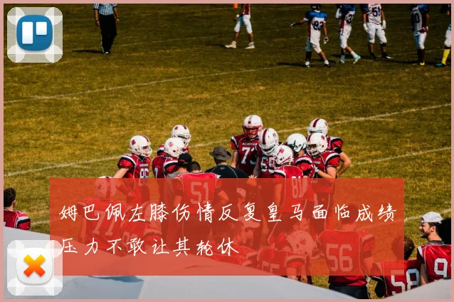 姆巴佩左膝伤情反复皇马面临成绩压力不敢让其轮休