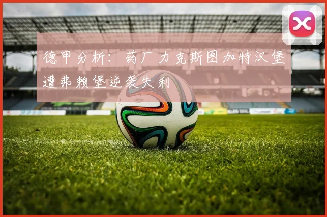 德甲分析：药厂力克斯图加特汉堡遭弗赖堡逆袭失利