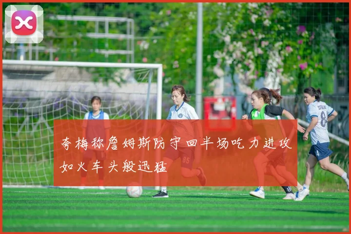 夸梅称詹姆斯防守回半场吃力进攻如火车头般迅猛