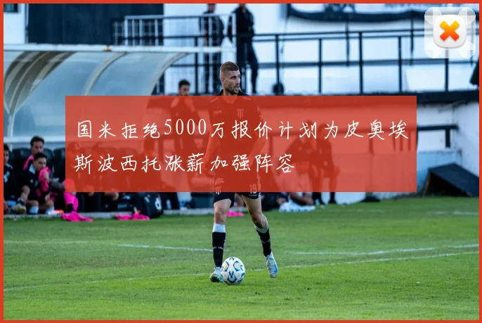 国米拒绝5000万报价计划为皮奥埃斯波西托涨薪加强阵容