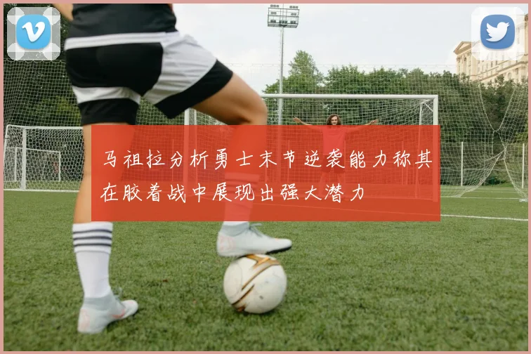 马祖拉分析勇士末节逆袭能力称其在胶着战中展现出强大潜力