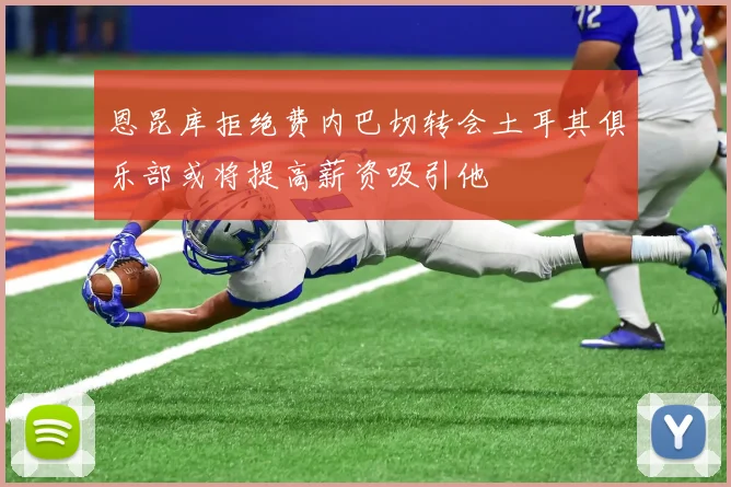 恩昆库拒绝费内巴切转会土耳其俱乐部或将提高薪资吸引他