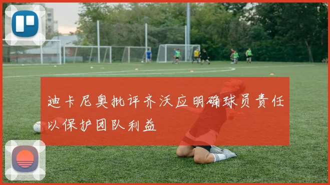 迪卡尼奥批评齐沃应明确球员责任以保护团队利益