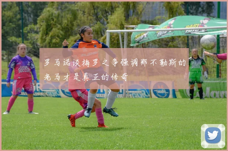 罗马诺谈梅罗之争强调那不勒斯的老马才是真正的传奇