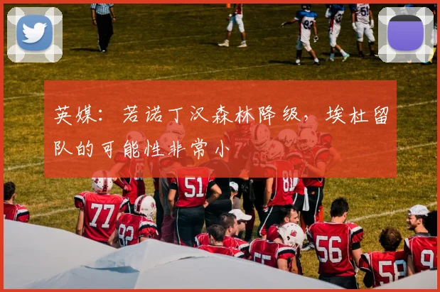 英媒：若诺丁汉森林降级，埃杜留队的可能性非常小
