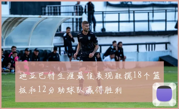 迪亚巴特生涯最佳表现狂揽18个篮板和12分助球队赢得胜利