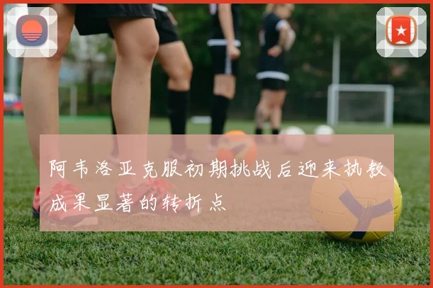 阿韦洛亚克服初期挑战后迎来执教成果显著的转折点