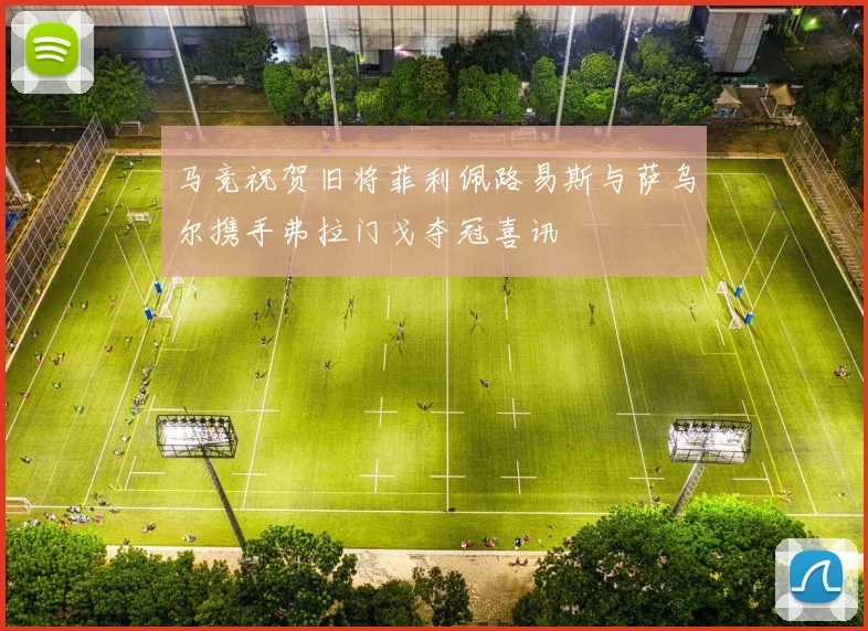 马竞祝贺旧将菲利佩路易斯与萨乌尔携手弗拉门戈夺冠喜讯