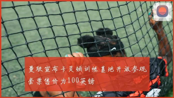 曼联宣布卡灵顿训练基地开放参观套票售价为100英镑