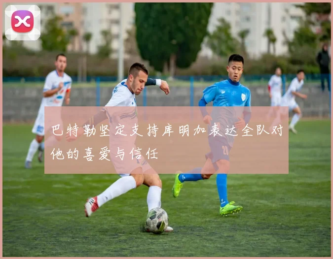 巴特勒坚定支持库明加表达全队对他的喜爱与信任