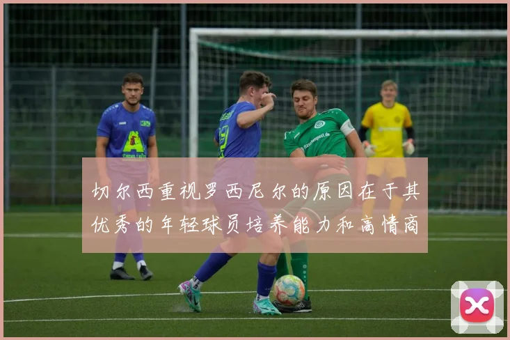 切尔西重视罗西尼尔的原因在于其优秀的年轻球员培养能力和高情商表现