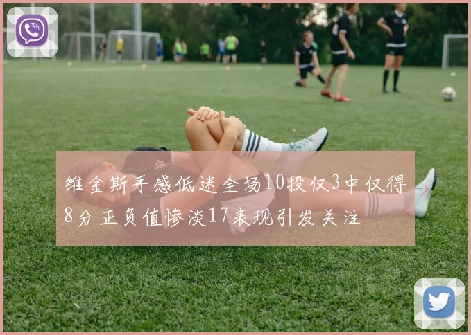 维金斯手感低迷全场10投仅3中仅得8分正负值惨淡17表现引发关注