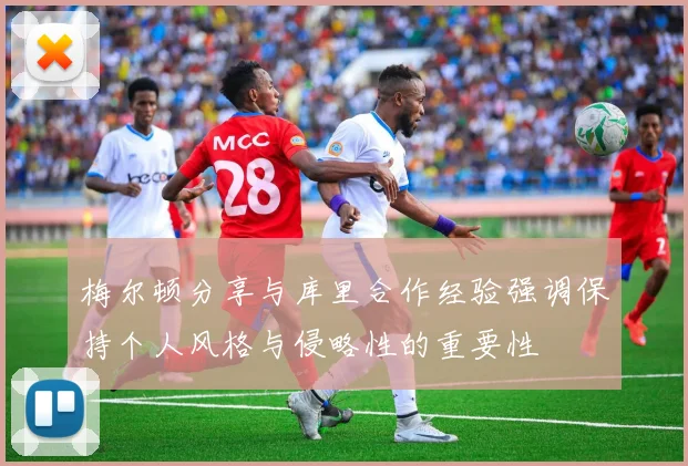 梅尔顿分享与库里合作经验强调保持个人风格与侵略性的重要性