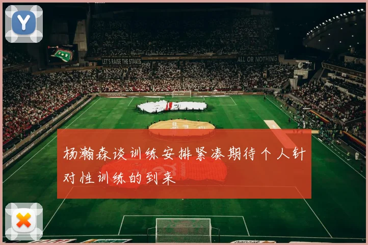杨瀚森谈训练安排紧凑期待个人针对性训练的到来