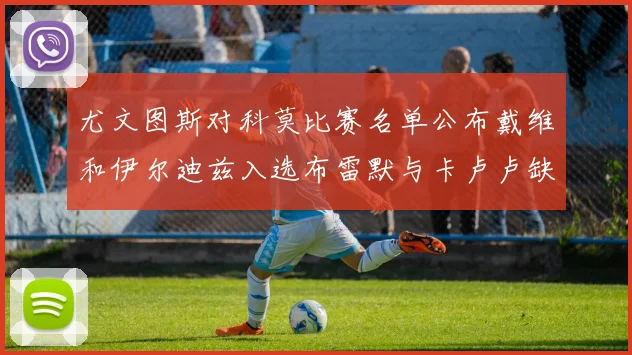 尤文图斯对科莫比赛名单公布戴维和伊尔迪兹入选布雷默与卡卢卢缺席