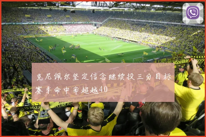 克尼佩尔坚定信念继续投三分目标赛季命中率超越40