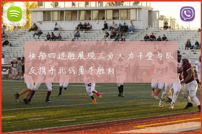 快船四连胜展现三分火力卡登与队友携手北伐勇夺胜利
