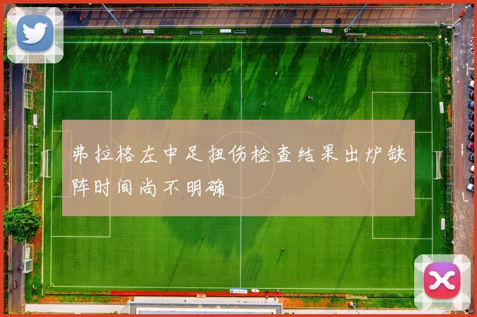 弗拉格左中足扭伤检查结果出炉缺阵时间尚不明确