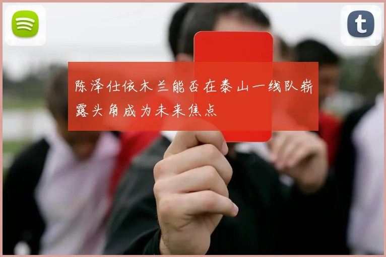 陈泽仕依木兰能否在泰山一线队崭露头角成为未来焦点