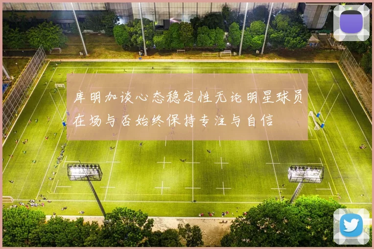 库明加谈心态稳定性无论明星球员在场与否始终保持专注与自信