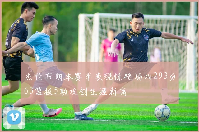 杰伦布朗本赛季表现惊艳场均293分63篮板5助攻创生涯新高