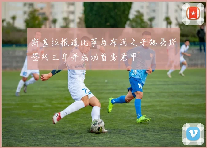 斯基拉报道比萨与布冯之子路易斯签约三年并成功首秀意甲