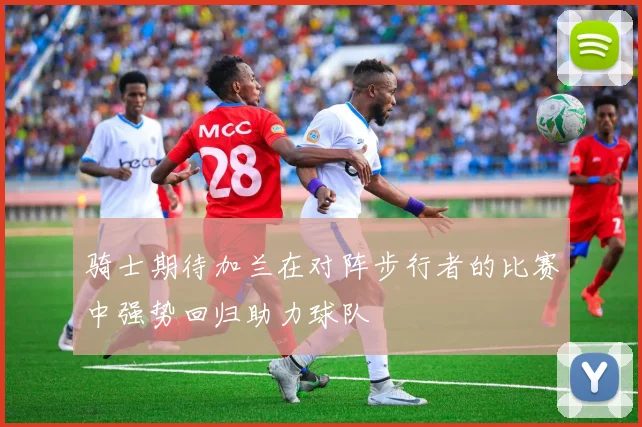 骑士期待加兰在对阵步行者的比赛中强势回归助力球队