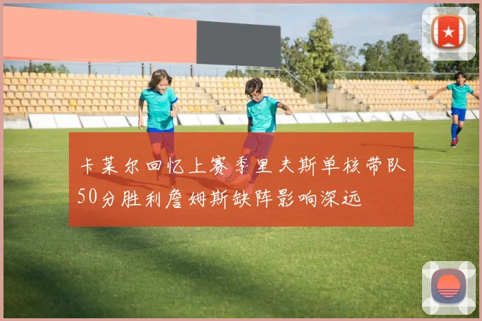 卡莱尔回忆上赛季里夫斯单核带队50分胜利詹姆斯缺阵影响深远