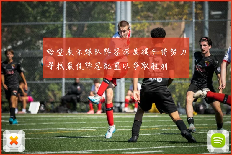 哈登表示球队阵容深度提升将努力寻找最佳阵容配置以争取胜利