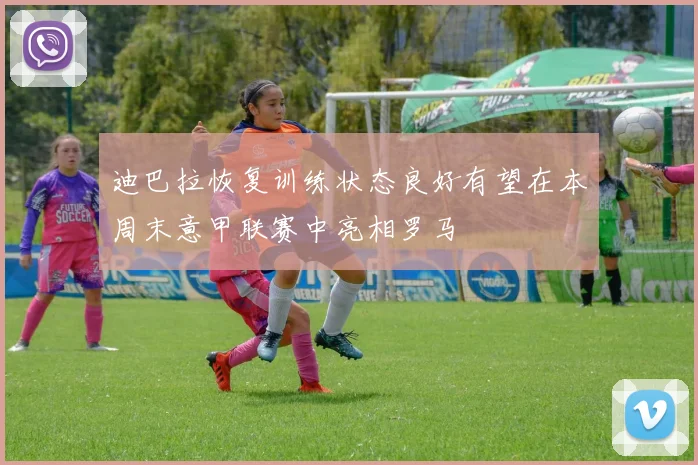 迪巴拉恢复训练状态良好有望在本周末意甲联赛中亮相罗马