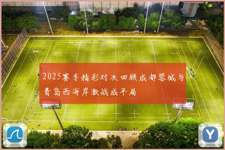 2025赛季精彩对决回顾成都蓉城与青岛西海岸激战成平局