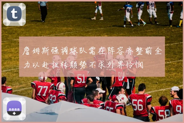 詹姆斯强调球队需在阵容齐整前全力以赴扭转颓势不求外界怜悯