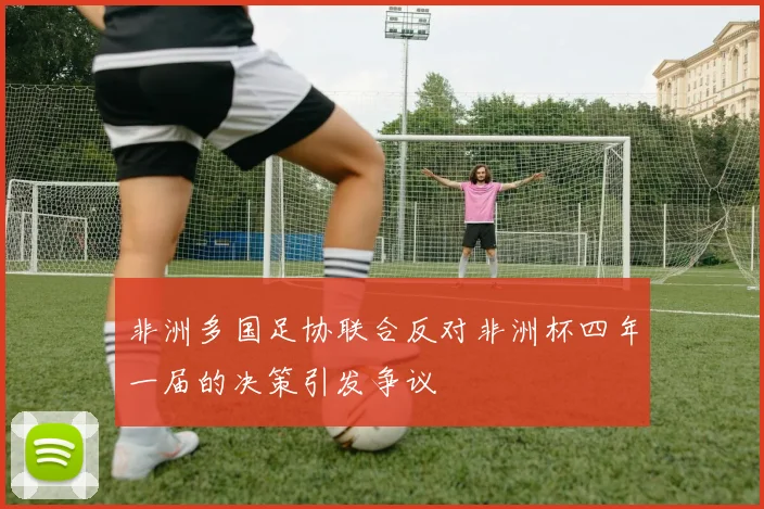 非洲多国足协联合反对非洲杯四年一届的决策引发争议