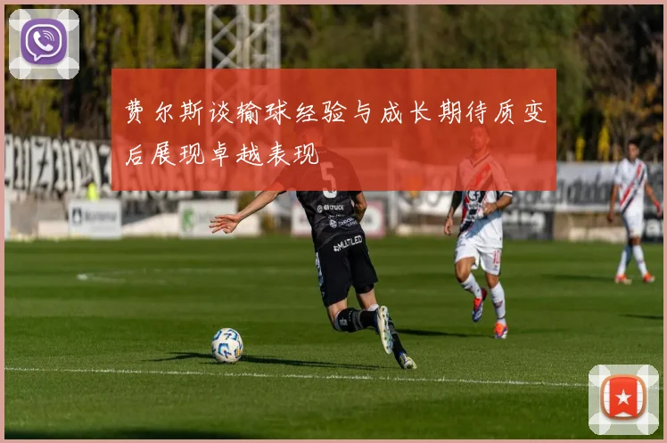 费尔斯谈输球经验与成长期待质变后展现卓越表现