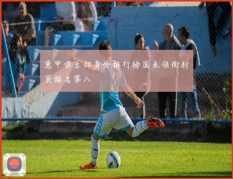 意甲俱乐部身价排行榜国米领衔科莫排名第八