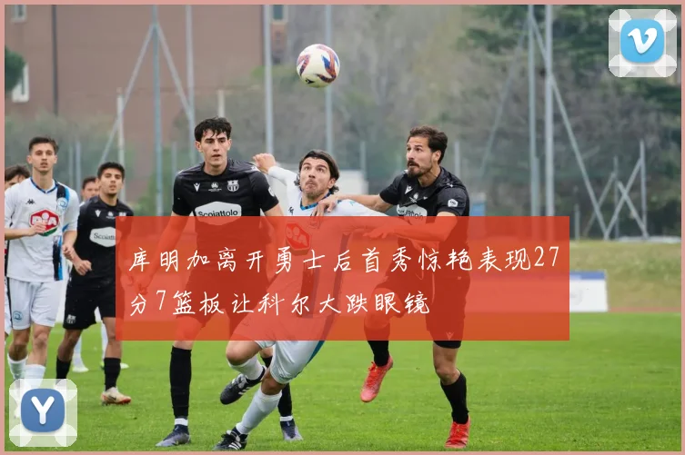 库明加离开勇士后首秀惊艳表现27分7篮板让科尔大跌眼镜