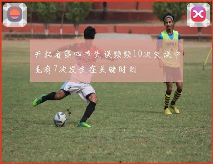 开拓者第四节失误频频10次失误中竟有7次发生在关键时刻