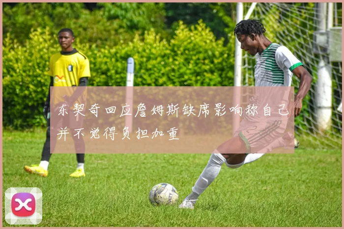 东契奇回应詹姆斯缺席影响称自己并不觉得负担加重