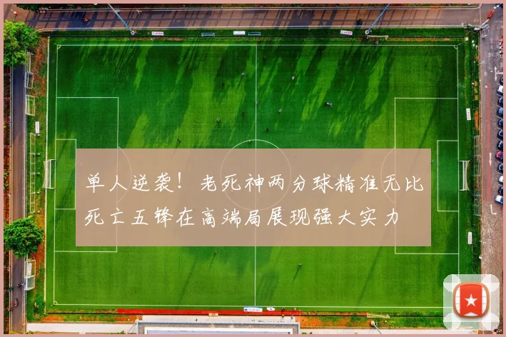 单人逆袭！老死神两分球精准无比死亡五锋在高端局展现强大实力