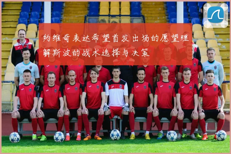 约维奇表达希望首发出场的愿望理解斯波的战术选择与决策