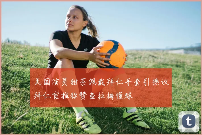 美国演员甜茶佩戴拜仁手套引热议拜仁官推称赞查拉梅懂球
